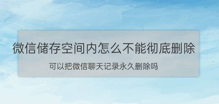 微信储存空间内怎么不能彻底删除 可以把微信聊天记录永久删除吗？